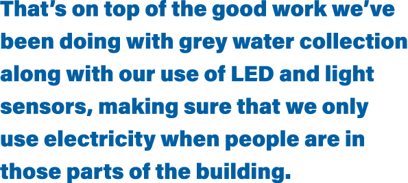 That s on top of the good work we ve been doing with grey water collection along with our use of LED and light sensor   