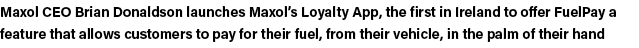 Maxol CEO Brian Donaldson launches Maxol s Loyalty App, the first in Ireland to offer FuelPay a feature that allows c   