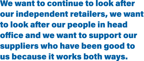 We want to continue to look after our independent retailers, we want to look after our people in head office and we w   