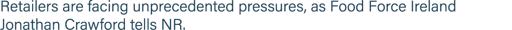 Retailers are facing unprecedented pressures, as Food Force Ireland Jonathan Crawford tells NR 