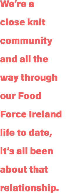 We re a close knit community and all the way through our Food Force Ireland life to date, it s all been about that re   