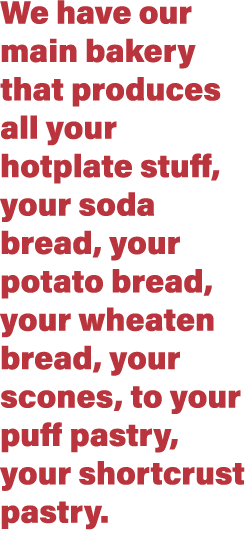 We have our main bakery that produces all your hotplate stuff, your soda bread, your potato bread, your wheaten bread   