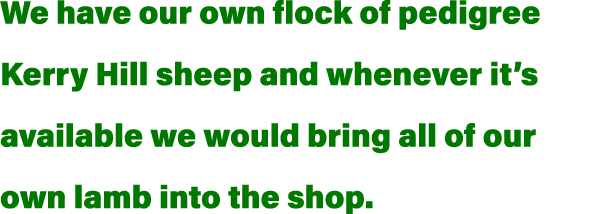 We have our own flock of pedigree Kerry Hill sheep and whenever it s available we would bring all of our own lamb int   