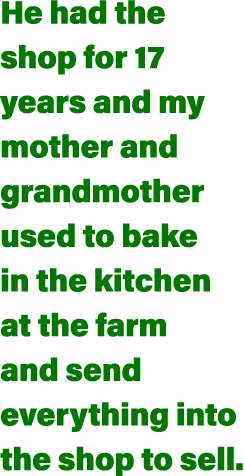He had the shop for 17 years and my mother and grandmother used to bake in the kitchen at the farm and send everythin   