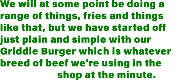 We will at some point be doing a range of things, fries and things like that, but we have started off just plain and    