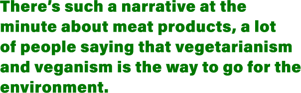 There s such a narrative at the minute about meat products, a lot of people saying that vegetarianism and veganism is   