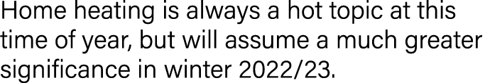 Home heating is always a hot topic at this time of year, but will assume a much greater significance in winter 2022 23 