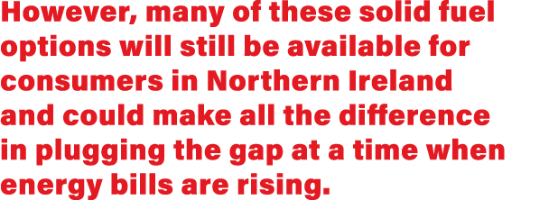 However, many of these solid fuel options will still be available for consumers in Northern Ireland and could make al   