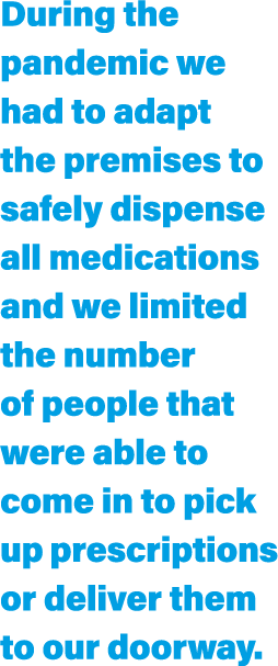 During the pandemic we had to adapt the premises to safely dispense all medications and we limited the number of peop   