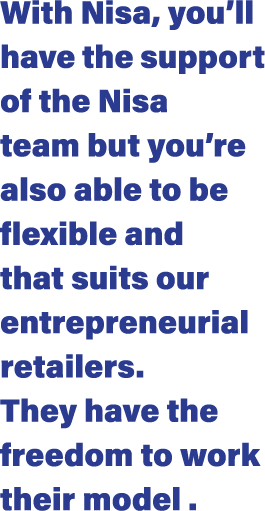 With Nisa, you ll have the support of the Nisa team but you re also able to be flexible and that suits our entreprene   