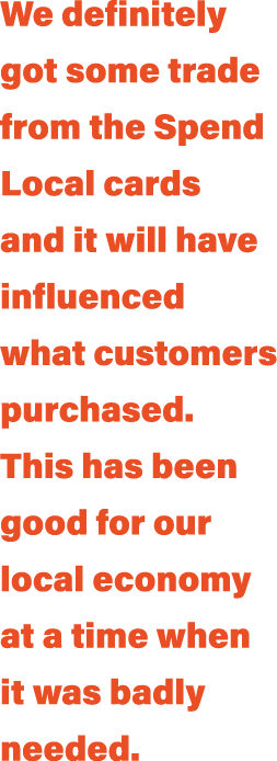 We definitely got some trade from the Spend Local cards and it will have influenced what customers purchased This has   