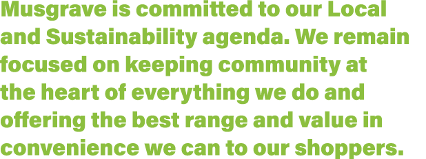 Musgrave is committed to our Local and Sustainability agenda  We remain focused on keeping community at the heart of    
