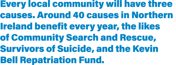 Every local community will have three causes  Around 40 causes in Northern Ireland benefit every year, the likes of C   