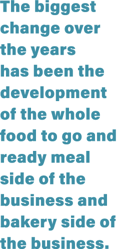 The biggest change over the years has been the development of the whole food to go and ready meal side of the busines   