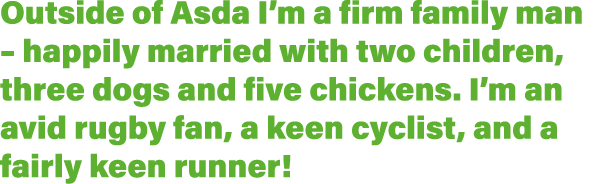 Outside of Asda I m a firm family man   happily married with two children, three dogs and five chickens  I m an avid    