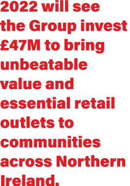 2022 will see the Group invest  47M to bring unbeatable value and essential retail outlets to communities across Nort   