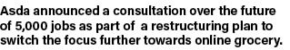 Asda announced a consultation over the future of 5,000 jobs as part of a restructuring plan to switch the focus furth   