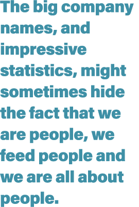 The big company names, and impressive statistics, might sometimes hide the fact that we are people, we feed people an   