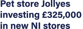 Pet store Jollyes investing  325,000 in new NI stores
