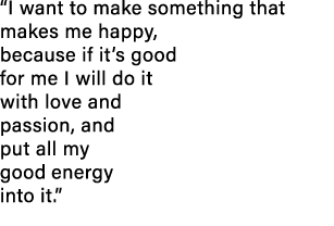  I want to make something that makes me happy, because if it s good for me I will do it with love and passion, and pu   