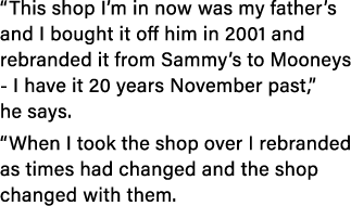  This shop I m in now was my father s and I bought it off him in 2001 and rebranded it from Sammy s to Mooneys - I ha   