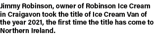 Jimmy Robinson, owner of Robinson Ice Cream in Craigavon took the title of Ice Cream Van of the year 2021, the first    