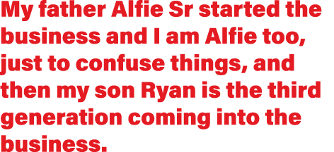 My father Alfie Sr started the business and I am Alfie too, just to confuse things, and then my son Ryan is the third   
