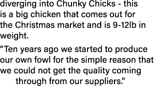 diverging into Chunky Chicks - this is a big chicken that comes out for the Christmas market and is 9-12lb in weight    