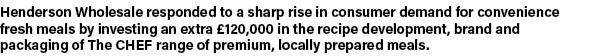 Henderson Wholesale responded to a sharp rise in consumer demand for convenience fresh meals by investing an extra  1   