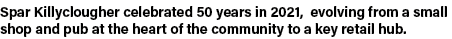 Spar Killyclougher celebrated 50 years in 2021, evolving from a small shop and pub at the heart of the community to a   
