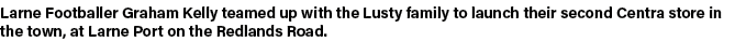 Larne Footballer Graham Kelly teamed up with the Lusty family to launch their second Centra store in the town, at Lar   