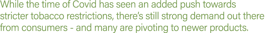 While the time of Covid has seen an added push towards stricter tobacco restrictions, there s still strong demand out   