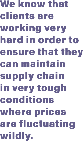 We know that clients are working very hard in order to ensure that they can maintain supply chain in very tough condi   