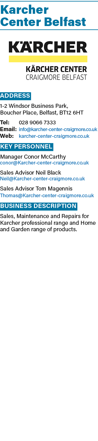 Karcher Center Belfast  Address 1-2 Windsor Business Park, Boucher Place, Belfast, BT12 6HT Tel: 028 9066 7333 Email:   