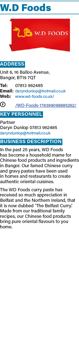 W D Foods  Address Unit 6, 16 Balloo Avenue, Bangor, BT19 7QT Tel: 07813 962485 Email: daryndunlop hotmail co uk Web:   