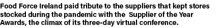 Food Force Ireland paid tribute to the suppliers that kept stores stocked during the pandemic with the Supplier of th   