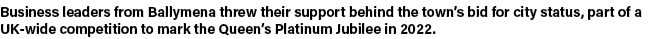 Business leaders from Ballymena threw their support behind the town s bid for city status, part of a UK-wide competit   