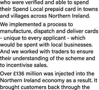 who were verified and able to spend their Spend Local prepaid card in towns and villages across Northern Ireland  We    