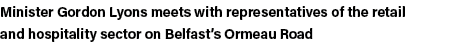 Minister Gordon Lyons meets with representatives of the retail and hospitality sector on Belfast s Ormeau Road