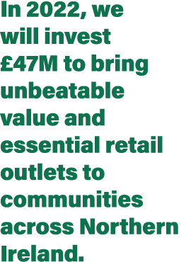 In 2022, we will invest  47M to bring unbeatable value and essential retail outlets to communities across Northern Ir   