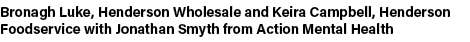 Bronagh Luke, Henderson Wholesale and Keira Campbell, Henderson Foodservice with Jonathan Smyth from Action Mental He   