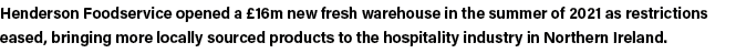 Henderson Foodservice opened a  16m new fresh warehouse in the summer of 2021 as restrictions eased, bringing more lo   