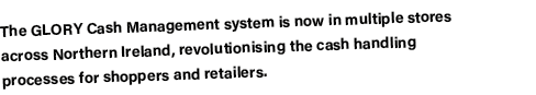The GLORY Cash Management system is now in multiple stores across Northern Ireland, revolutionising the cash handling   