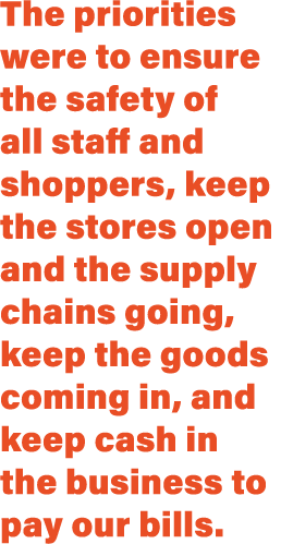 The priorities were to ensure the safety of all staff and shoppers, keep the stores open and the supply chains going,   