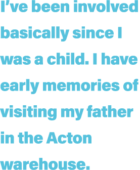 I ve been involved basically since I was a child  I have early memories of visiting my father in the Acton warehouse 