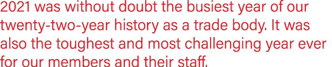 2021 was without doubt the busiest year of our twenty-two-year history as a trade body  It was also the toughest and    