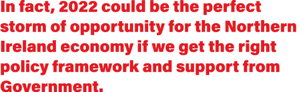 In fact, 2022 could be the perfect storm of opportunity for the Northern Ireland economy if we get the right policy f   
