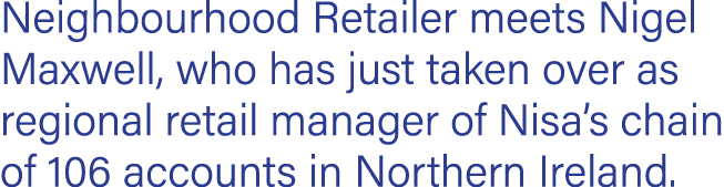 Neighbourhood Retailer meets Nigel Maxwell, who has just taken over as regional retail manager of Nisa s chain of 106   
