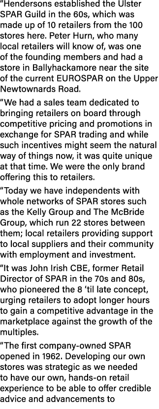  Hendersons established the Ulster SPAR Guild in the 60s, which was made up of 10 retailers from the 100 stores here    