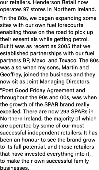 our retailers  Henderson Retail now operates 97 stores in Northern Ireland   In the 80s, we began expanding some site   
